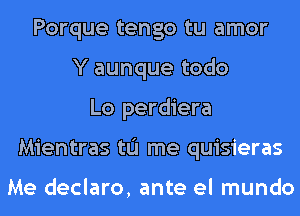 Porque tengo tu amor
Y aunque todo
Lo perdiera
Mientras tu me quisieras

Me declaro, ante el mundo
