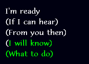 I'm ready
(IfI can hear)

(From you then)
(I will know)
(What to do)