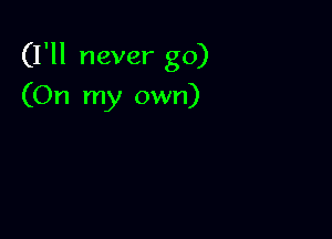 (I'll never go)

(On my own)