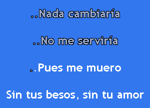 ..Nada cambiaria

..No me serviria

..Pues me muero

Sin tus besos, sin tu amor