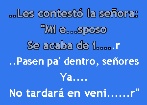 ..Les contest6 la sefiorai
Mi e...sposo
Se acaba de 1 ..... r
..Pasen pa' dentro, seriores
Ya....
No tardara'n en veni ...... r