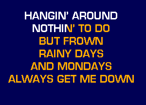 HANGIN' AROUND
NOTHIN' TO DO
BUT FROWN
RAINY DAYS
AND MONDAYS
ALWAYS GET ME DOWN