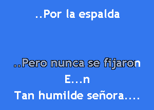 ..Por la espalda

..Pero nunca se fijaron
E...n
Tan humilde seriora....