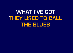 WHAT I'VE BUT
THEY USED TO CALL
THE BLUES