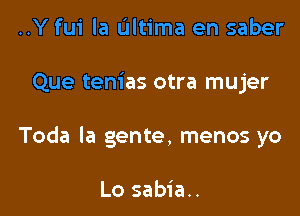 ..Y fui la Ultima en saber

Que tenias otra mujer

Toda la gente, menos yo

Lo sabia..