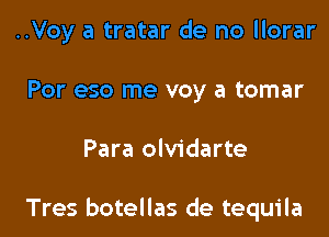 ..Voy a tratar de no llorar
Por eso me voy a tomar

Para olvidarte

Tres botellas de tequila