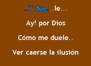 ..Ydue...le...

Ay! por Dios

Cdmo me duele..

Ver caerse la ilusic'm