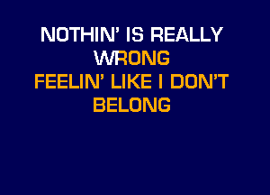 NOTHIN' IS REALLY
WRONG
FEELIN' LIKE I DON'T

BELONG