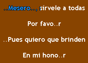 ..Mesero.., sirvele a todas

Por favo..r

..Pues quiero que brinden

En mi hono..r