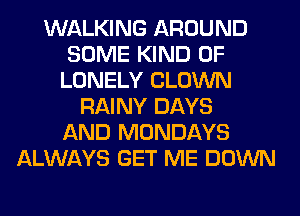 WALKING AROUND
SOME KIND OF
LONELY CLOWN
RAINY DAYS
AND MONDAYS
ALWAYS GET ME DOWN