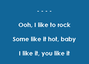 Ooh, I like to rock

Some like it hot, baby

I like if, you like it