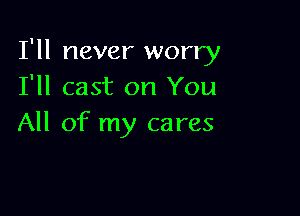 I'll never worry
I'll cast on You

All of my cares
