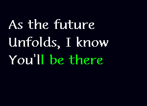 As the future
Unfolds, I know

You'll be there
