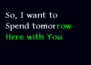 So, I want to
Spend tomorrow

Here with You