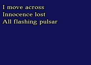 I move across
Innocence lost
All flashing pulsar