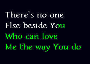 There's no one
Else beside You

Who can love
Me the way You do