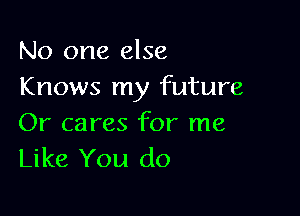 No one else
Knows my future

Or cares for me
Like You do