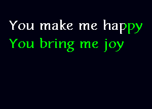 You make me happy
You bring me joy