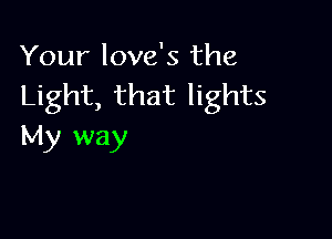 Your love's the
Light, that lights

My way