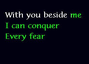 With you beside me
I can conquer

Every fear