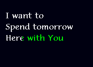 I want to
Spend tomorrow

Here with You