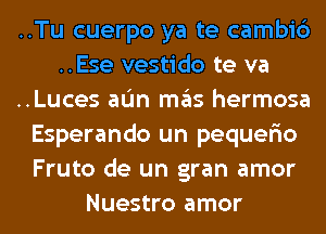 ..Tu cuerpo ya te cambic')
..Ese vestido te va
..Luces aL'm ITIE'IS hermosa
Esperando un pequerio
Fruto de un gran amor
Nuestro amor