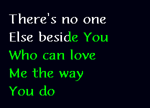 There's no one
Else beside You

Who can love
Me the way
You do