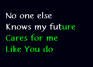 No one else
Knows my future

Cares for me
Like You do