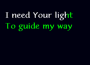 I need Your light
To guide my way