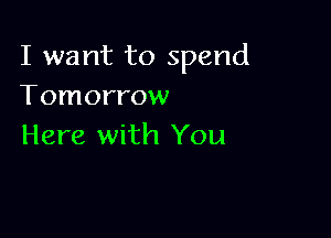 I want to spend
Tomorrow

Here with You