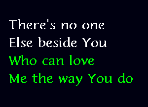 There's no one
Else beside You

Who can love
Me the way You do