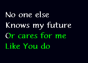 No one else
Knows my future

Or cares for me
Like You do