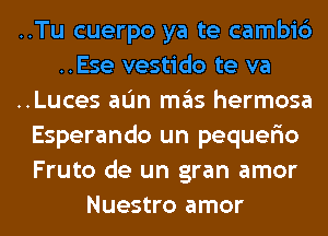 ..Tu cuerpo ya te cambic')
..Ese vestido te va
..Luces aL'm ITIE'IS hermosa
Esperando un pequerio
Fruto de un gran amor
Nuestro amor