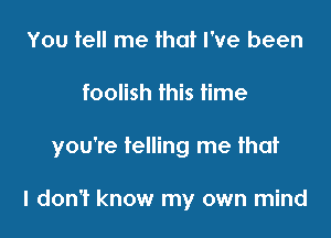 You tell me that I've been

foolish this time

you're telling me that

I don't know my own mind