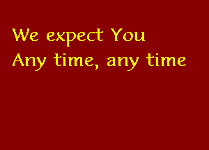 We expect You
Any time, any time