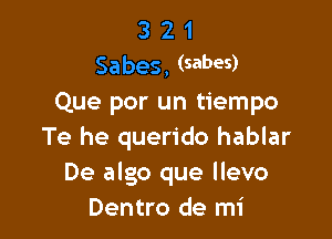 3 2 1
Sabes, (sabes)

Que por un tiempo

Te he querido hablar
De algo que llevo
Dentro de mi