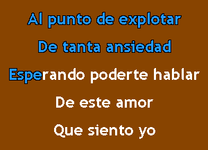 Al punto de explotar

De tanta ansiedad
Esperando poderte hablar

De este amor

Que siento yo