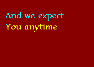 And we expect
You anytime