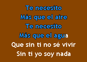 Te necesito
Mas que el aire
Te necesito

Mas que el agua
Que sin ti no SSE vivir
Sin ti yo soy nada