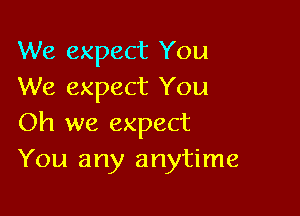 We expect You
We expect You

Oh we expect
You any anytime