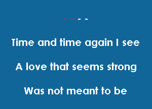 Time and time again I see

A love that seems strong

Was not meant to be