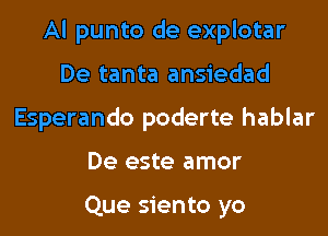 Al punto de explotar

De tanta ansiedad
Esperando poderte hablar

De este amor

Que siento yo