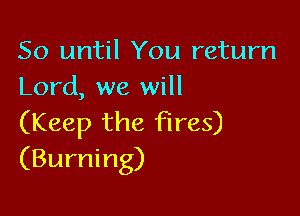So until You return
Lord, we will

(Keep the fires)
(Burning)