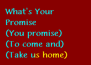 What's Your
Promise

(You promise)
(To come and)
(Take us home)