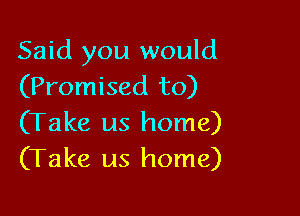 Said you would
(Promised to)

(Take us home)
(Take us home)