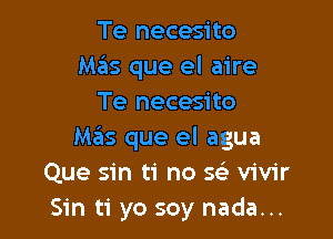 Te necesito
Mas que el aire
Te necesito

Mas que el agua
Que sin ti no SSE vivir
Sin ti yo soy nada...