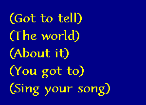 (Got to tell)
(The world)
(About it)

(You got to)

(Sing your song)
