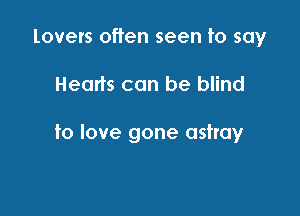 lovers often seen to say

Hearts can be blind

to love gone astray