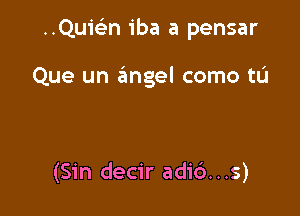 ..Quie'n iba a pensar

Que un angel como tL'I

(Sin decir adi6...s)