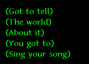 (Got to tell)
(The world)

(About it)
(You got to)
(Sing your song)